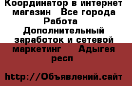 Координатор в интернет-магазин - Все города Работа » Дополнительный заработок и сетевой маркетинг   . Адыгея респ.